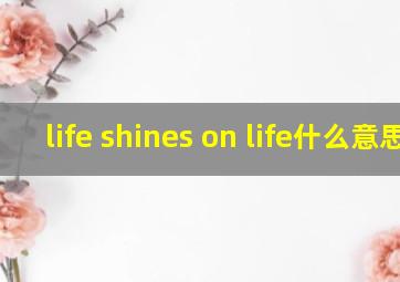 life shines on life什么意思